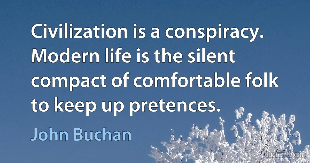 Civilization is a conspiracy. Modern life is the silent compact of comfortable folk to keep up pretences. (John Buchan)