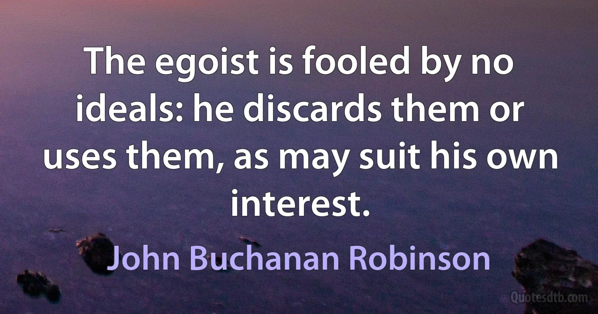 The egoist is fooled by no ideals: he discards them or uses them, as may suit his own interest. (John Buchanan Robinson)