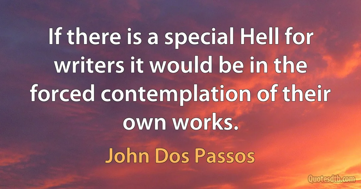 If there is a special Hell for writers it would be in the forced contemplation of their own works. (John Dos Passos)