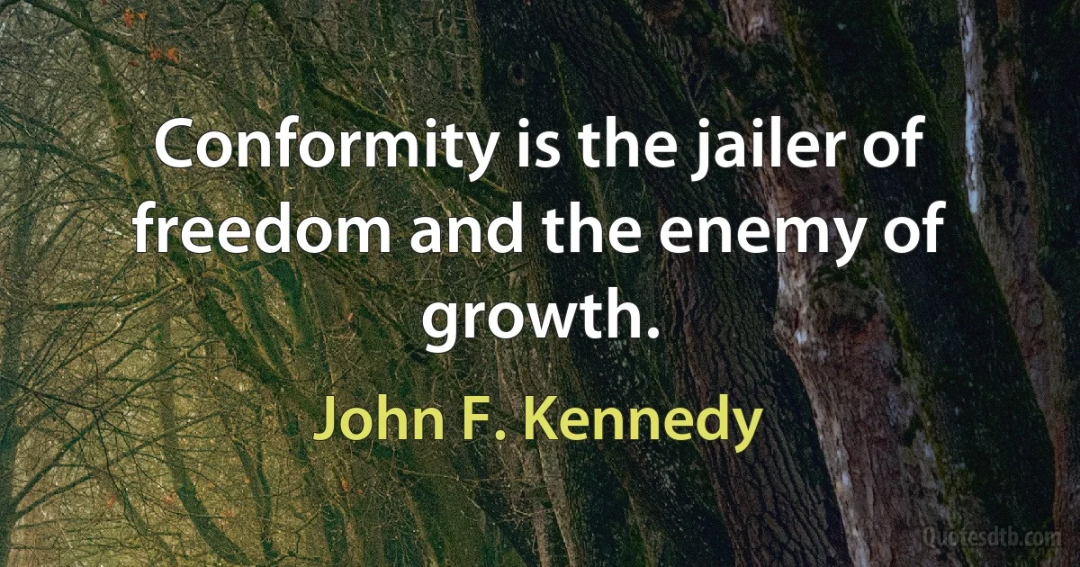 Conformity is the jailer of freedom and the enemy of growth. (John F. Kennedy)