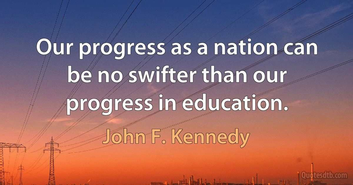 Our progress as a nation can be no swifter than our progress in education. (John F. Kennedy)