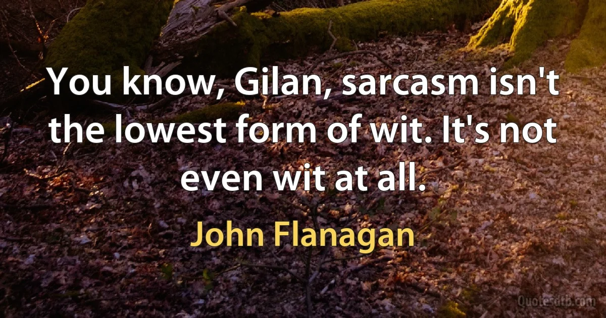 You know, Gilan, sarcasm isn't the lowest form of wit. It's not even wit at all. (John Flanagan)