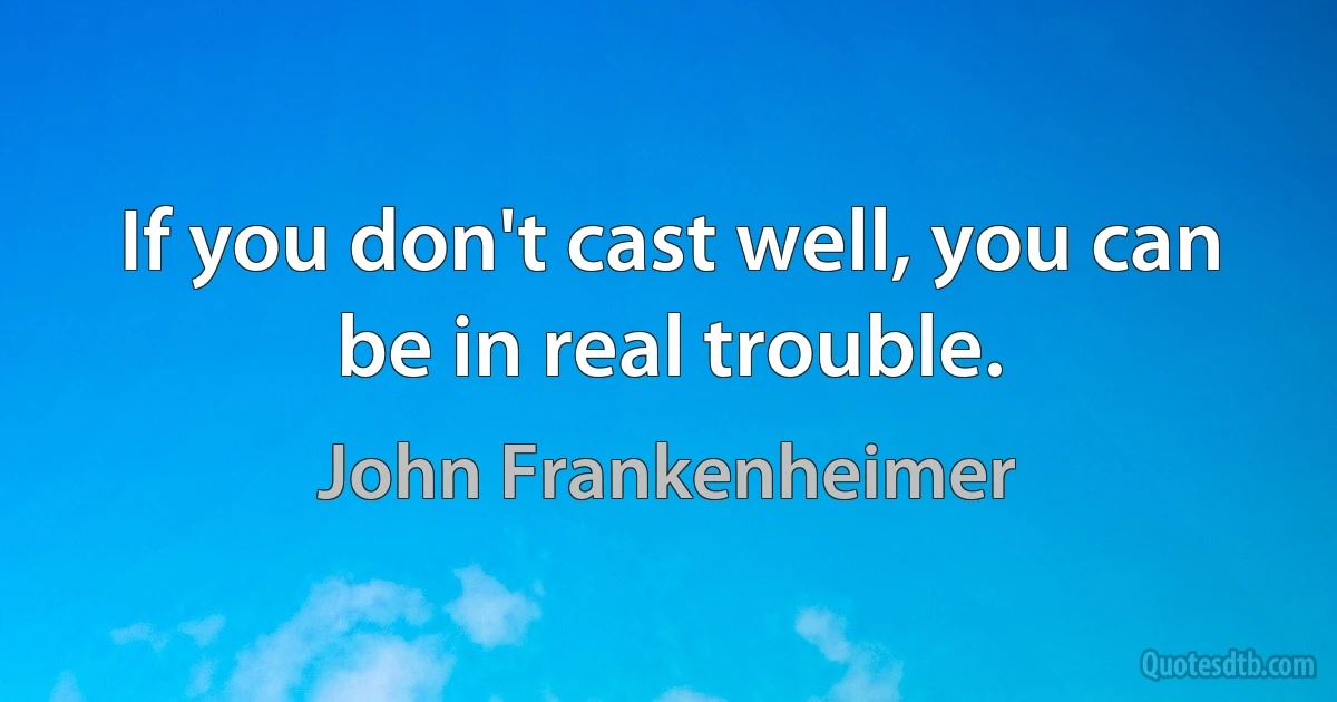 If you don't cast well, you can be in real trouble. (John Frankenheimer)