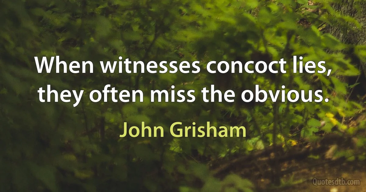 When witnesses concoct lies, they often miss the obvious. (John Grisham)