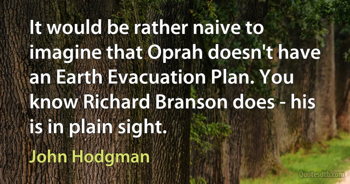 It would be rather naive to imagine that Oprah doesn't have an Earth Evacuation Plan. You know Richard Branson does - his is in plain sight. (John Hodgman)