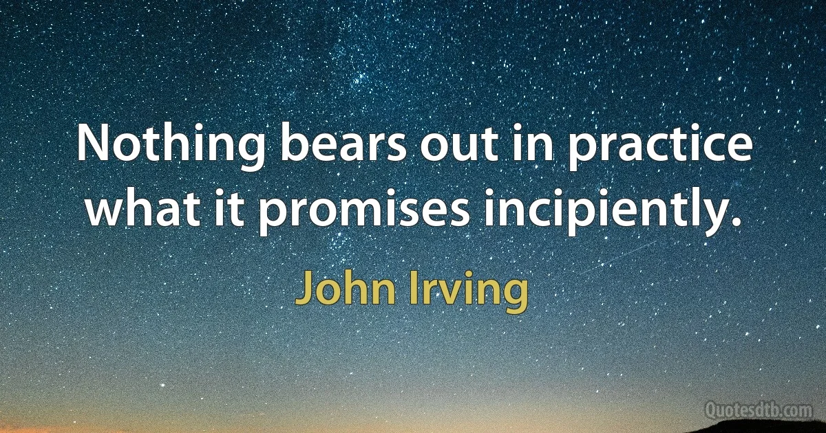 Nothing bears out in practice what it promises incipiently. (John Irving)