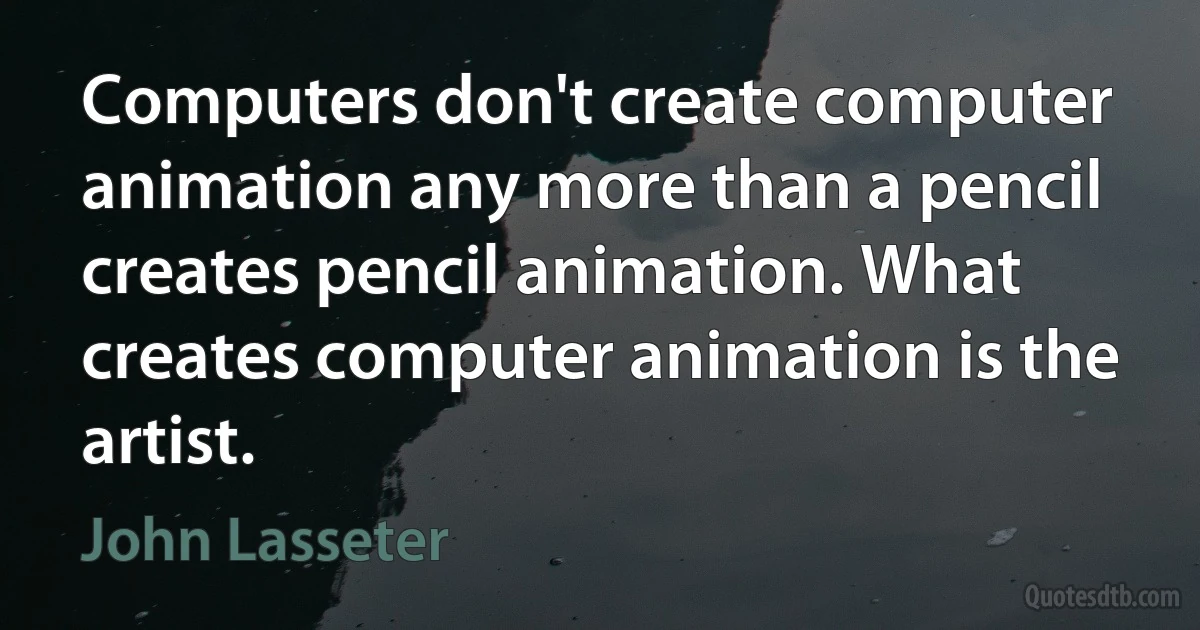 Computers don't create computer animation any more than a pencil creates pencil animation. What creates computer animation is the artist. (John Lasseter)