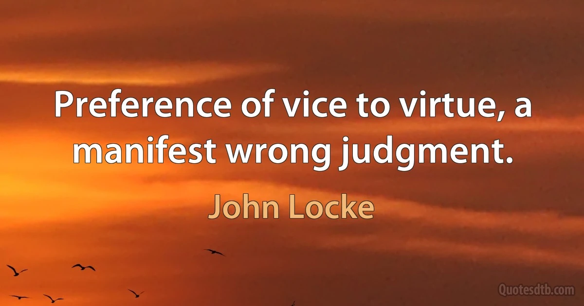 Preference of vice to virtue, a manifest wrong judgment. (John Locke)