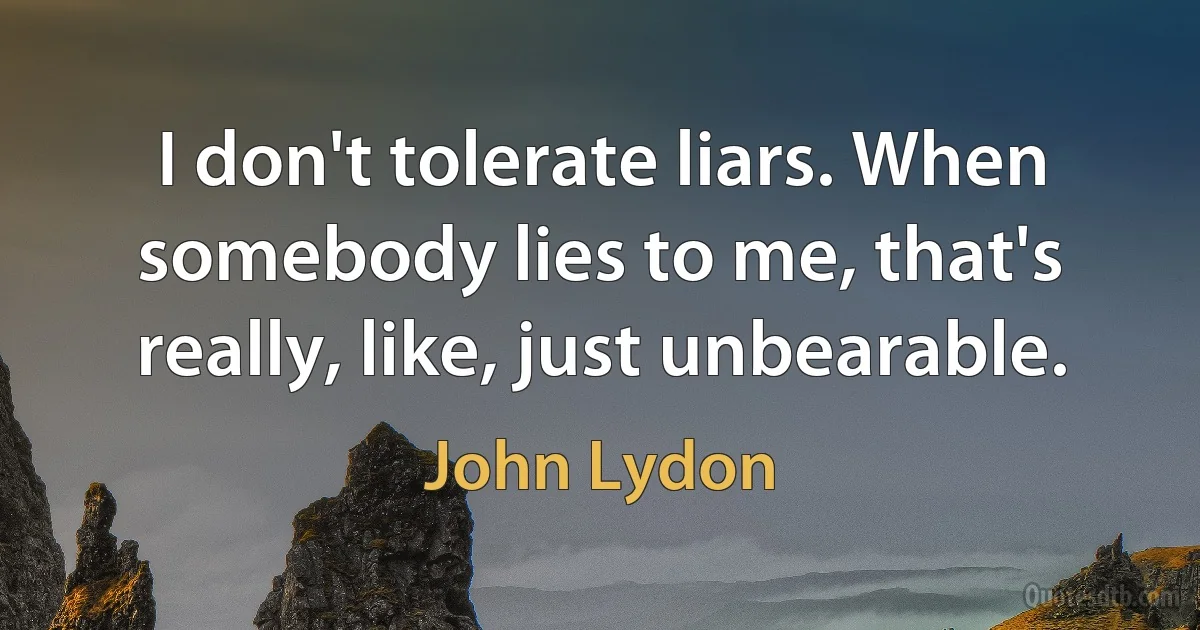 I don't tolerate liars. When somebody lies to me, that's really, like, just unbearable. (John Lydon)