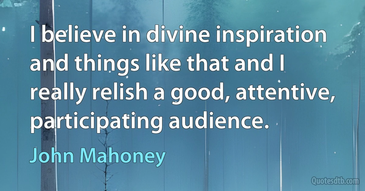 I believe in divine inspiration and things like that and I really relish a good, attentive, participating audience. (John Mahoney)