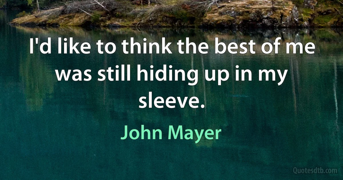 I'd like to think the best of me was still hiding up in my sleeve. (John Mayer)