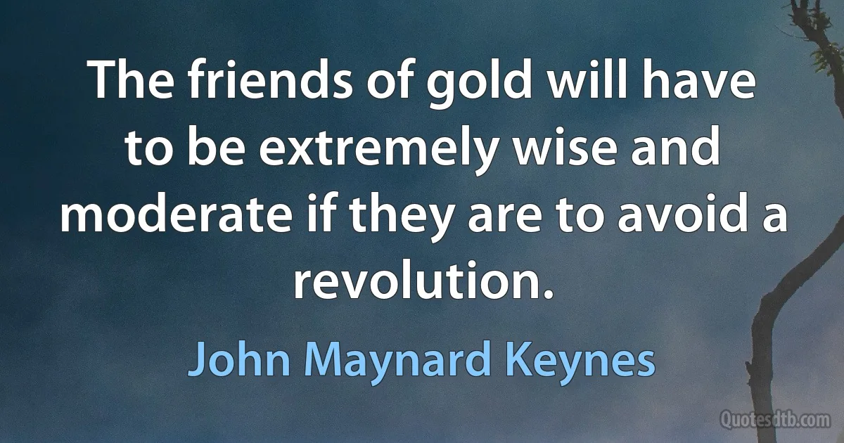 The friends of gold will have to be extremely wise and moderate if they are to avoid a revolution. (John Maynard Keynes)