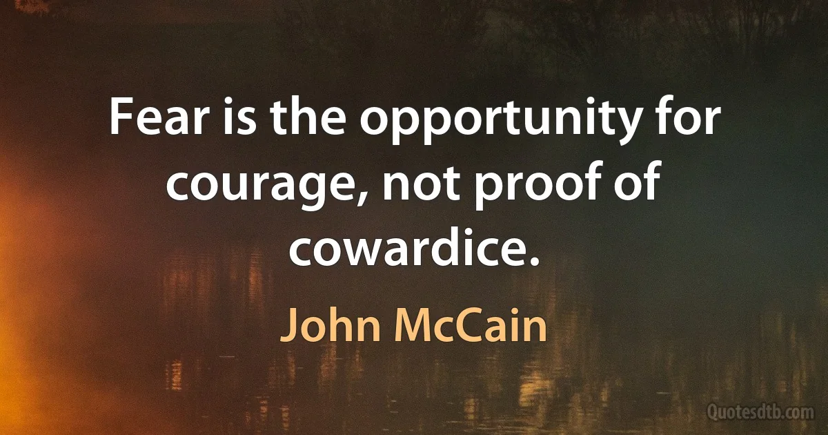 Fear is the opportunity for courage, not proof of cowardice. (John McCain)