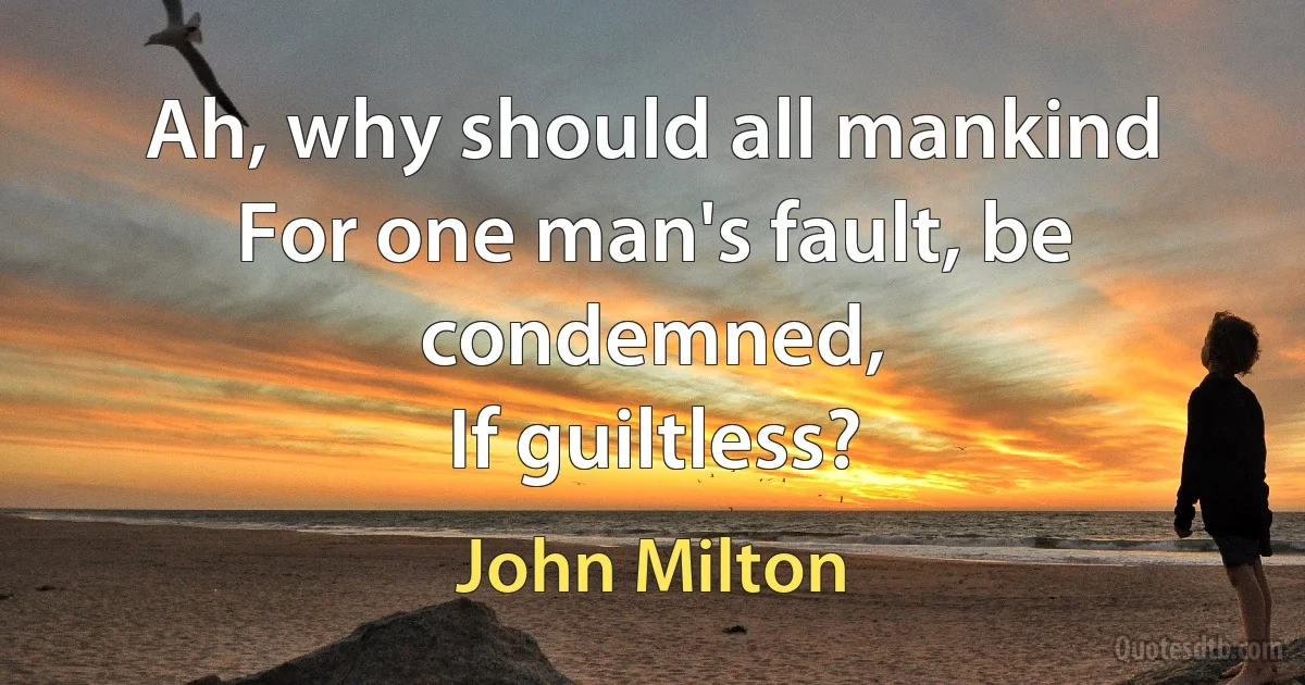 Ah, why should all mankind
For one man's fault, be condemned,
If guiltless? (John Milton)