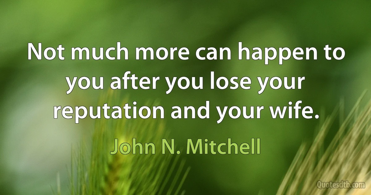 Not much more can happen to you after you lose your reputation and your wife. (John N. Mitchell)