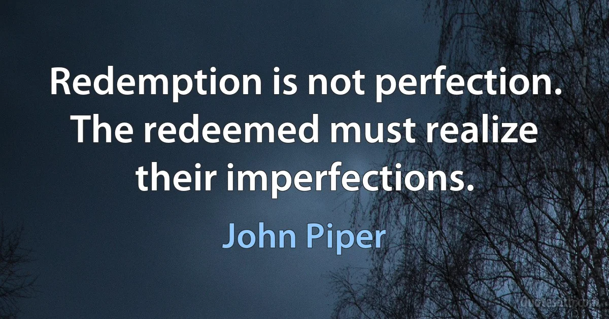 Redemption is not perfection. The redeemed must realize their imperfections. (John Piper)