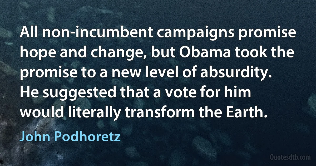 All non-incumbent campaigns promise hope and change, but Obama took the promise to a new level of absurdity. He suggested that a vote for him would literally transform the Earth. (John Podhoretz)