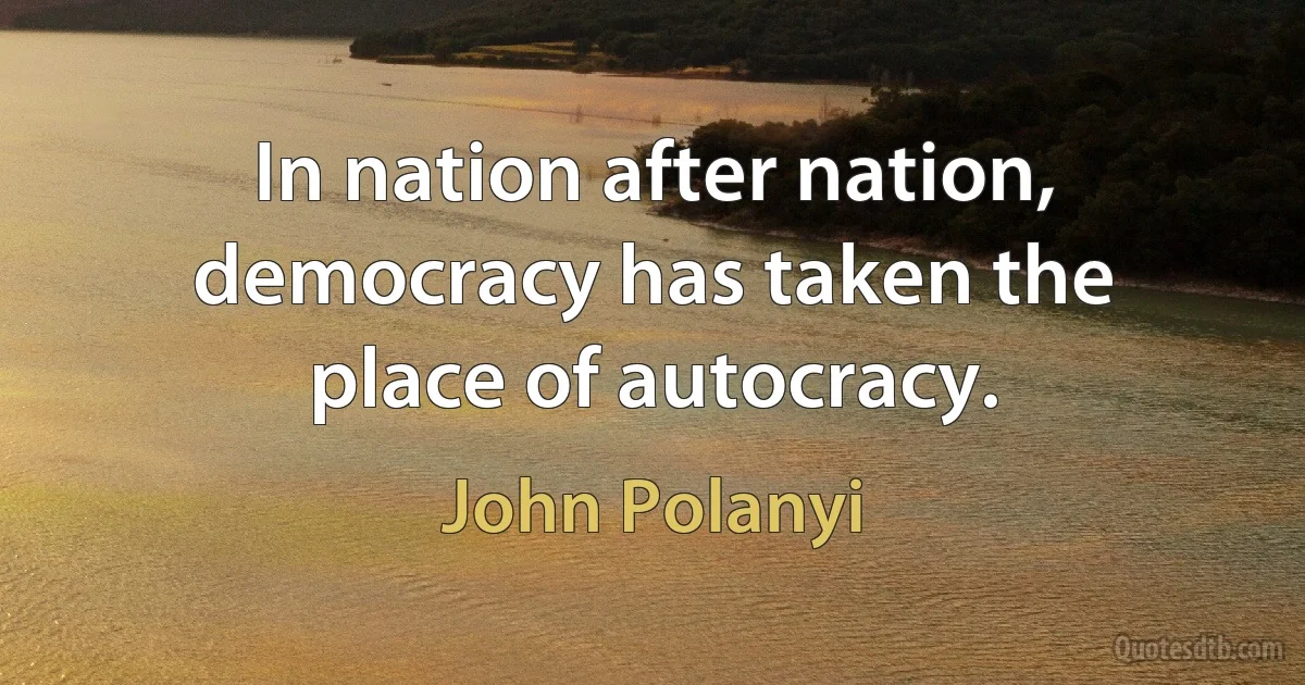 In nation after nation, democracy has taken the place of autocracy. (John Polanyi)