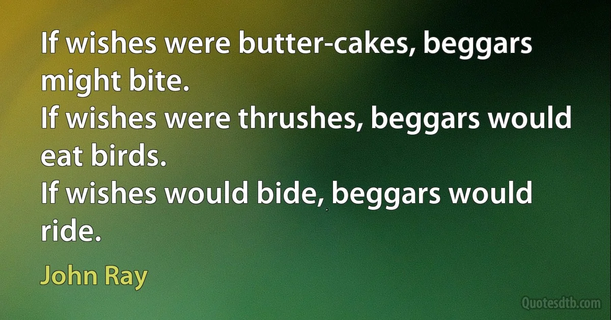 If wishes were butter-cakes, beggars might bite.
If wishes were thrushes, beggars would eat birds.
If wishes would bide, beggars would ride. (John Ray)