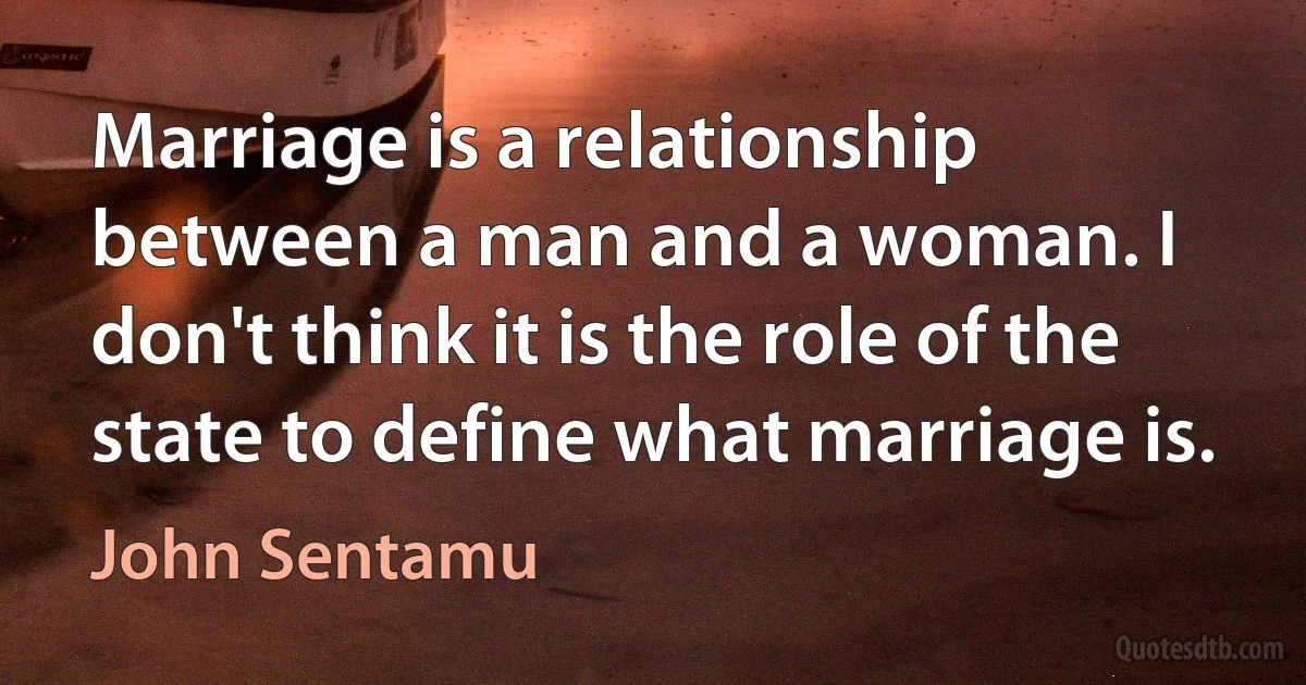 Marriage is a relationship between a man and a woman. I don't think it is the role of the state to define what marriage is. (John Sentamu)