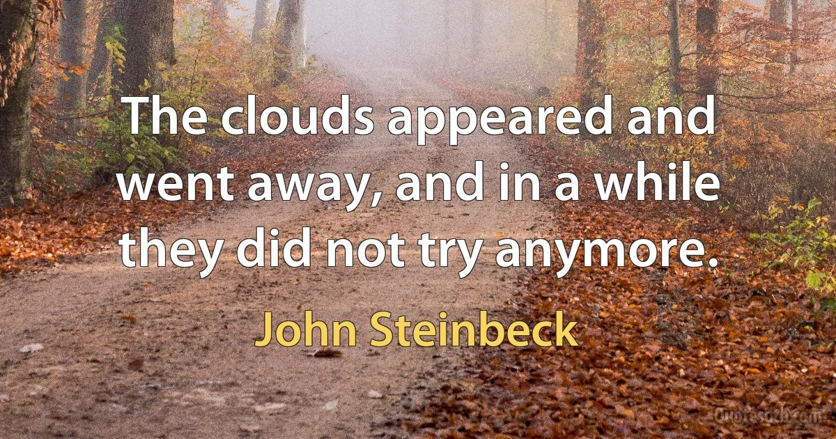 The clouds appeared and went away, and in a while they did not try anymore. (John Steinbeck)