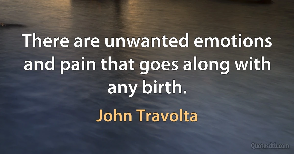 There are unwanted emotions and pain that goes along with any birth. (John Travolta)