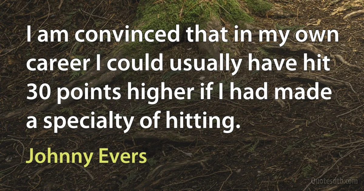 I am convinced that in my own career I could usually have hit 30 points higher if I had made a specialty of hitting. (Johnny Evers)