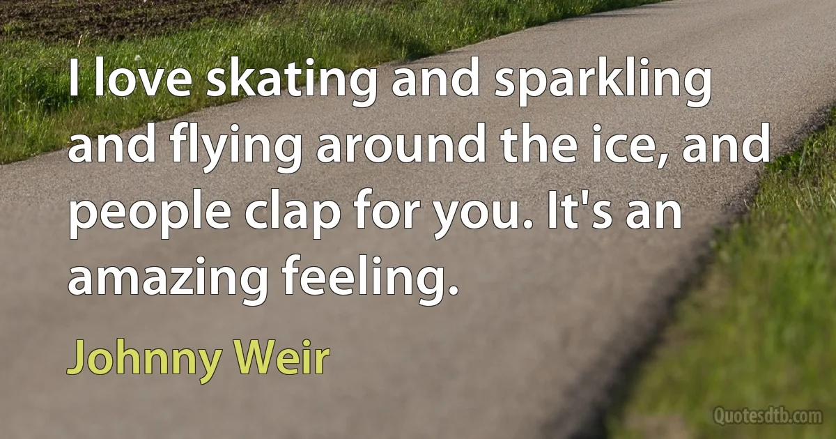 I love skating and sparkling and flying around the ice, and people clap for you. It's an amazing feeling. (Johnny Weir)