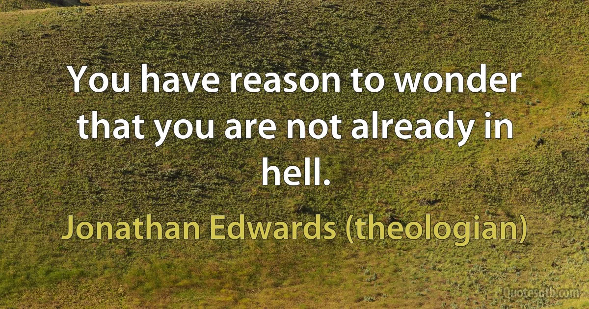 You have reason to wonder that you are not already in hell. (Jonathan Edwards (theologian))