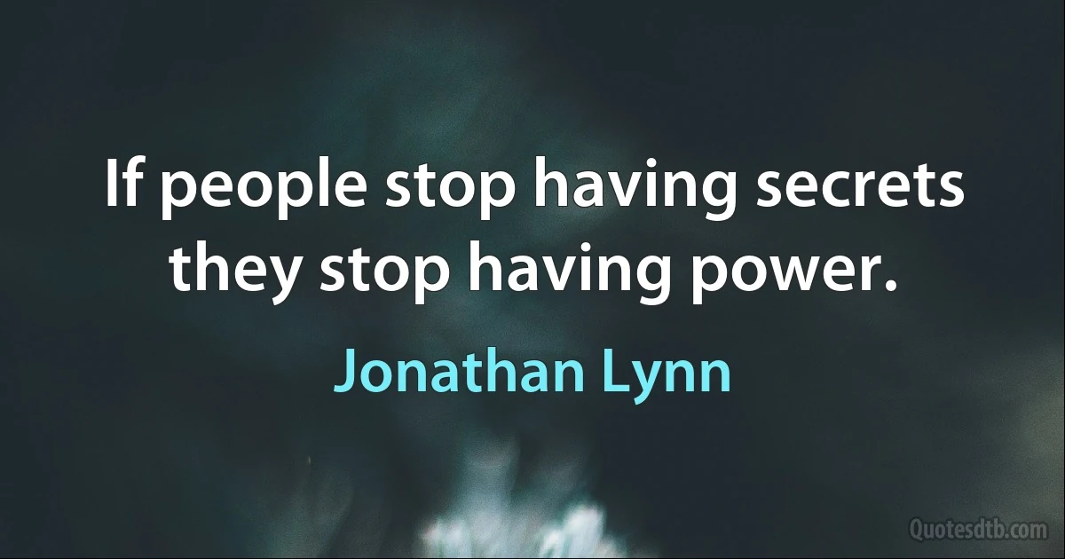 If people stop having secrets they stop having power. (Jonathan Lynn)