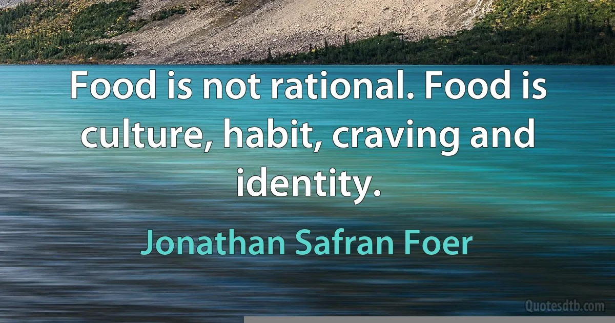 Food is not rational. Food is culture, habit, craving and identity. (Jonathan Safran Foer)