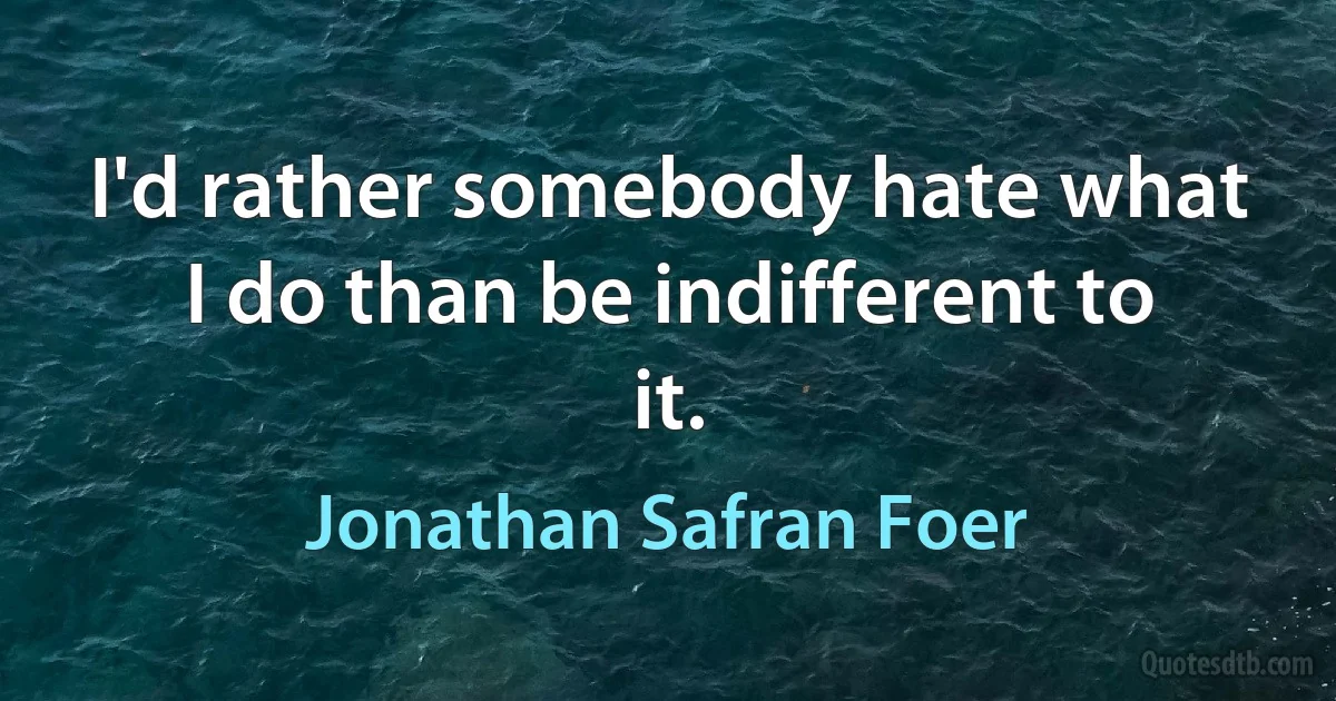 I'd rather somebody hate what I do than be indifferent to it. (Jonathan Safran Foer)