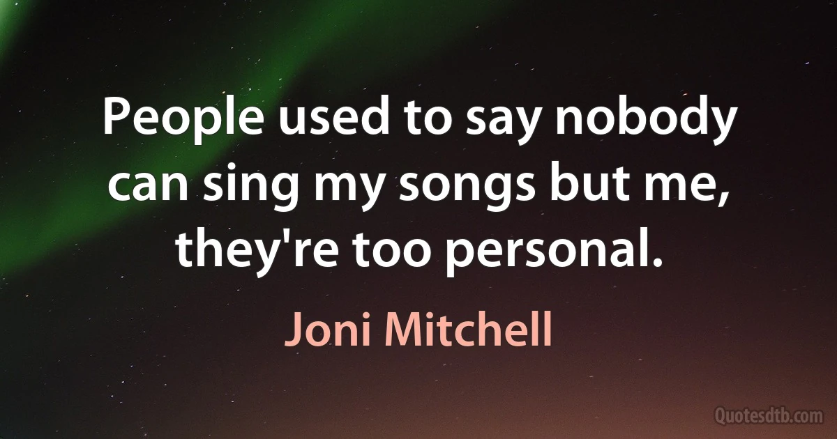 People used to say nobody can sing my songs but me, they're too personal. (Joni Mitchell)