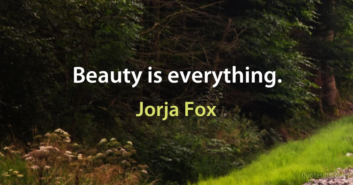 Beauty is everything. (Jorja Fox)