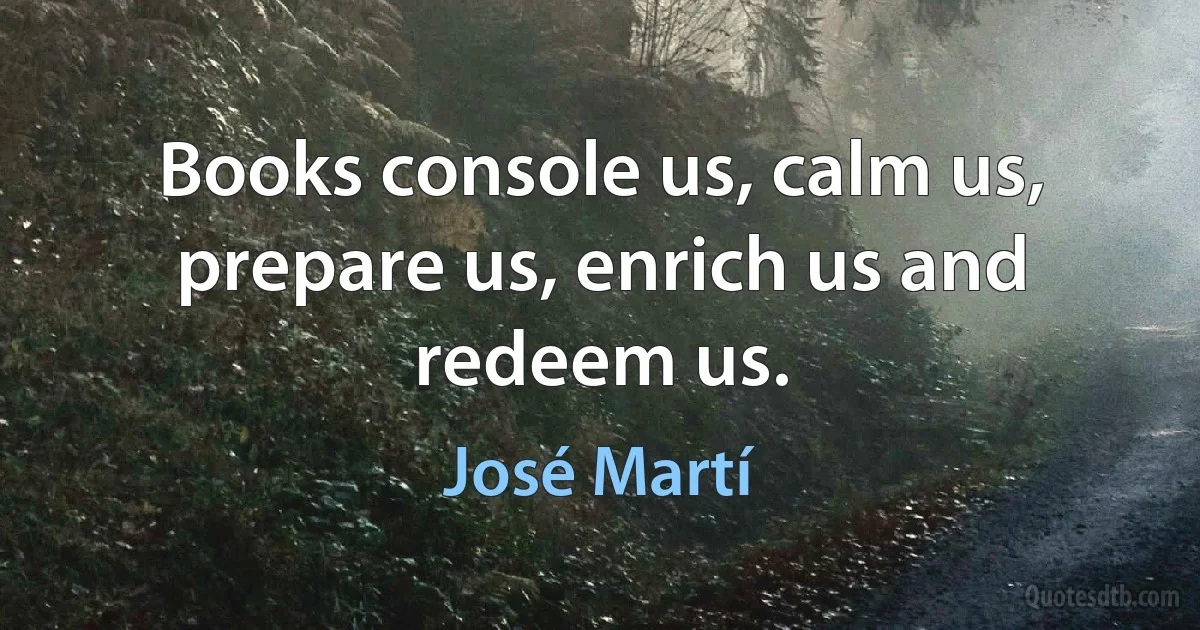 Books console us, calm us, prepare us, enrich us and redeem us. (José Martí)