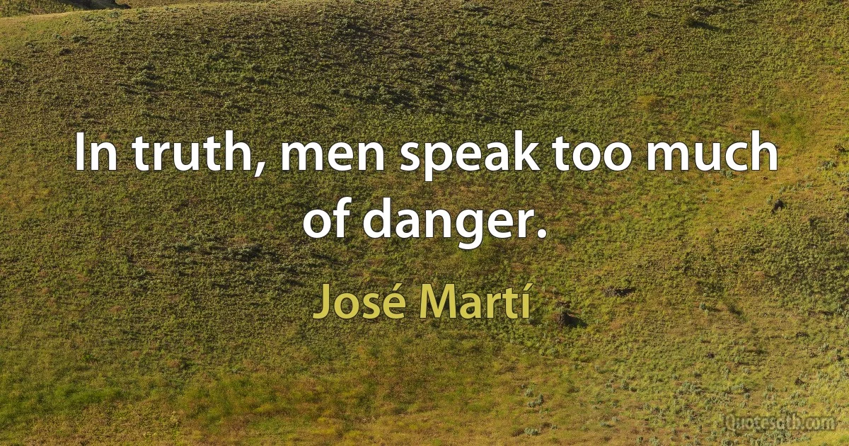 In truth, men speak too much of danger. (José Martí)