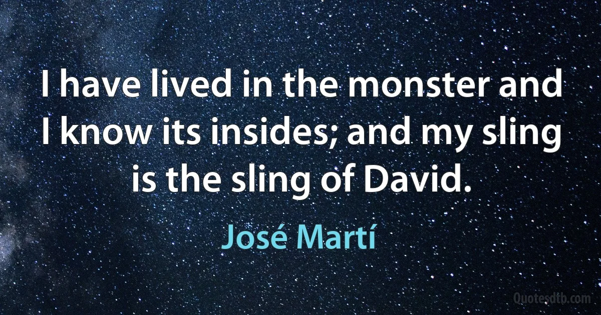 I have lived in the monster and I know its insides; and my sling is the sling of David. (José Martí)