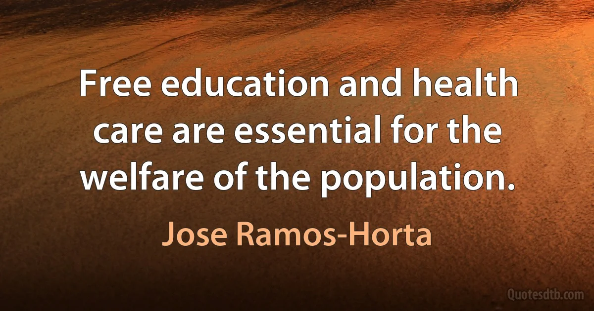 Free education and health care are essential for the welfare of the population. (Jose Ramos-Horta)