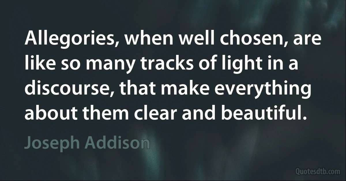 Allegories, when well chosen, are like so many tracks of light in a discourse, that make everything about them clear and beautiful. (Joseph Addison)