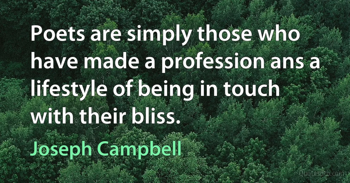 Poets are simply those who have made a profession ans a lifestyle of being in touch with their bliss. (Joseph Campbell)