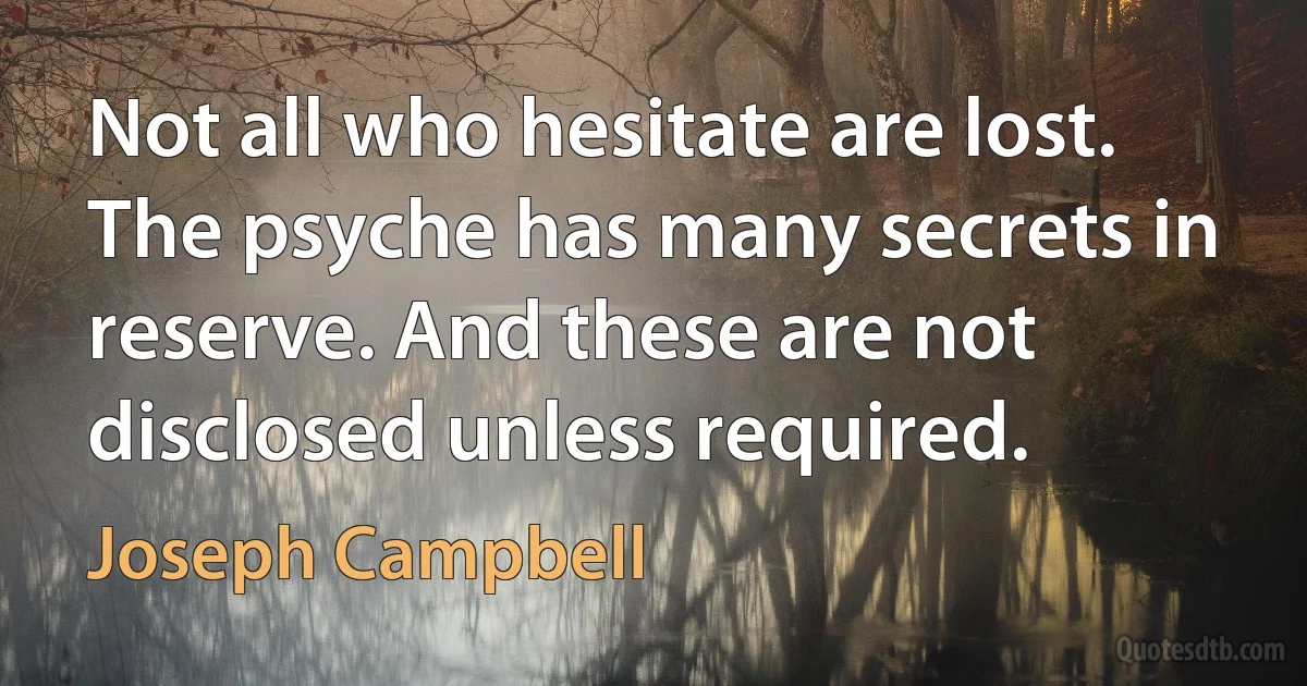 Not all who hesitate are lost. The psyche has many secrets in reserve. And these are not disclosed unless required. (Joseph Campbell)