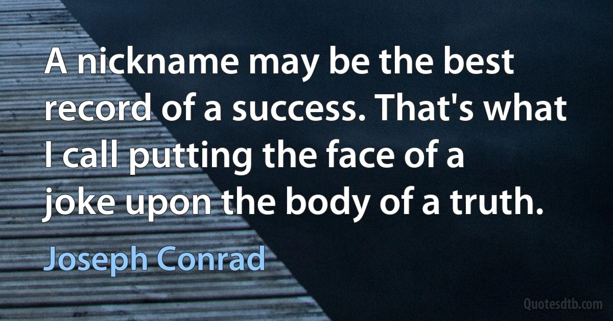 A nickname may be the best record of a success. That's what I call putting the face of a joke upon the body of a truth. (Joseph Conrad)