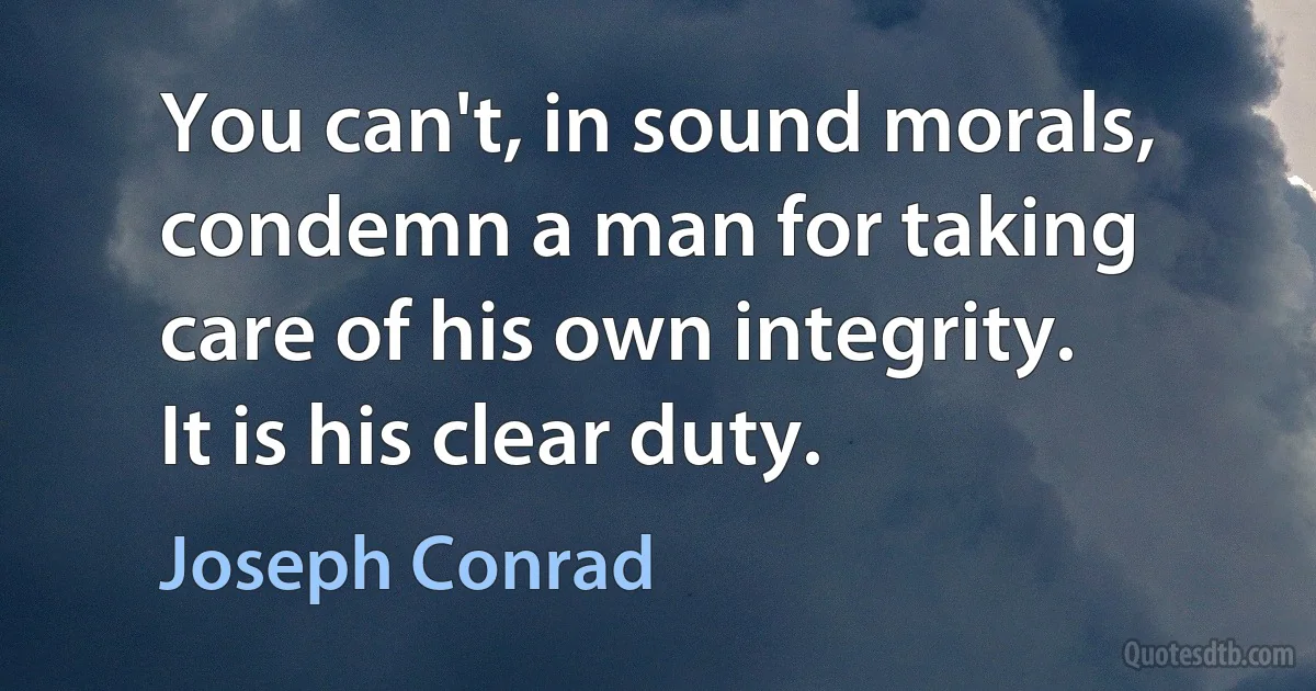 You can't, in sound morals, condemn a man for taking care of his own integrity. It is his clear duty. (Joseph Conrad)