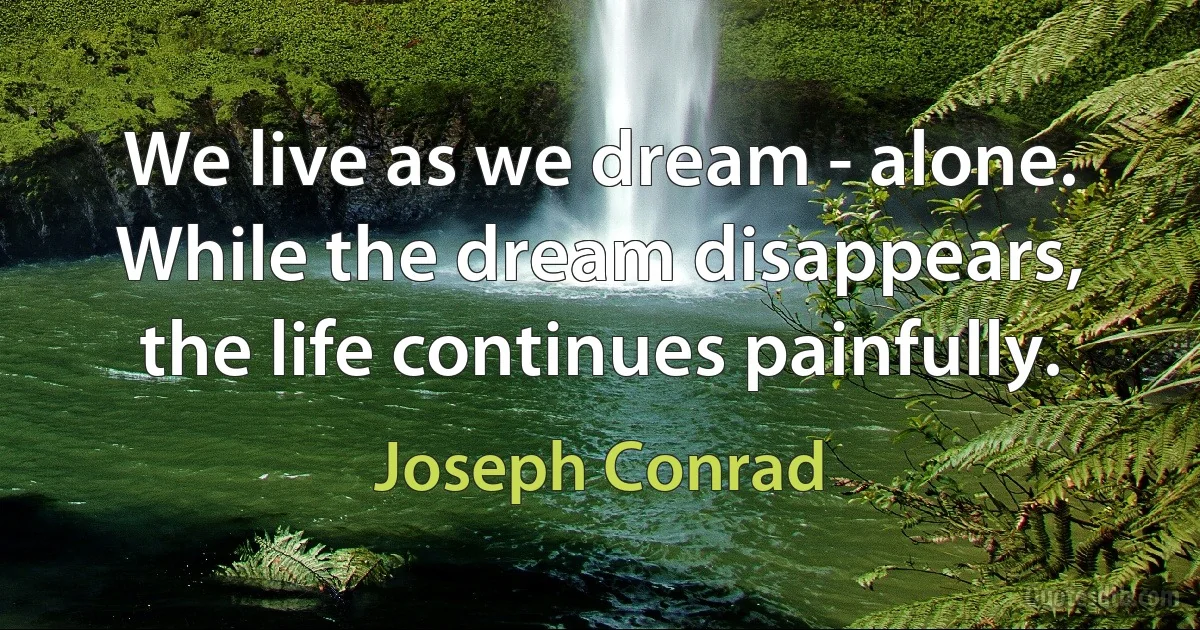 We live as we dream - alone. While the dream disappears, the life continues painfully. (Joseph Conrad)