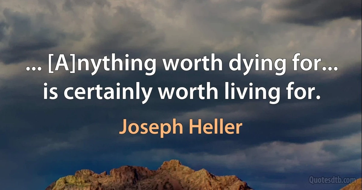 ... [A]nything worth dying for... is certainly worth living for. (Joseph Heller)