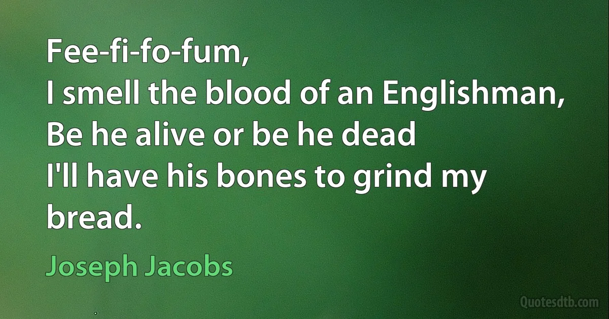 Fee-fi-fo-fum,
I smell the blood of an Englishman,
Be he alive or be he dead
I'll have his bones to grind my bread. (Joseph Jacobs)