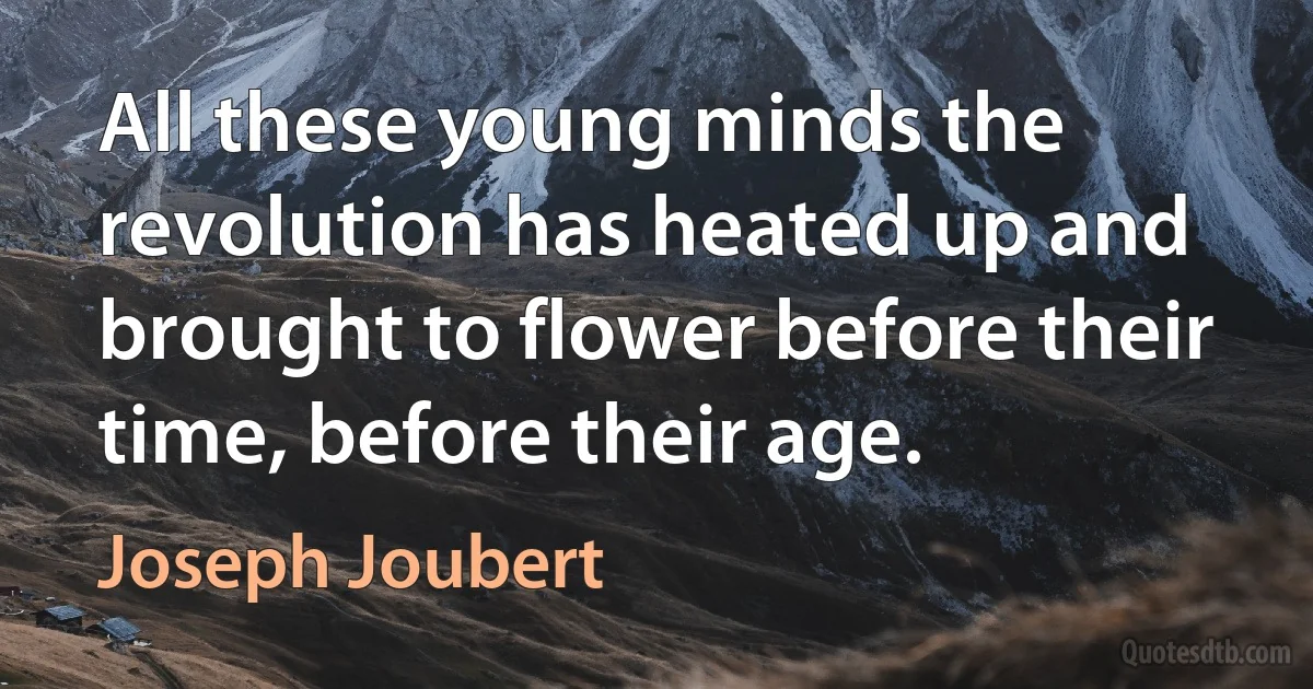 All these young minds the revolution has heated up and brought to flower before their time, before their age. (Joseph Joubert)