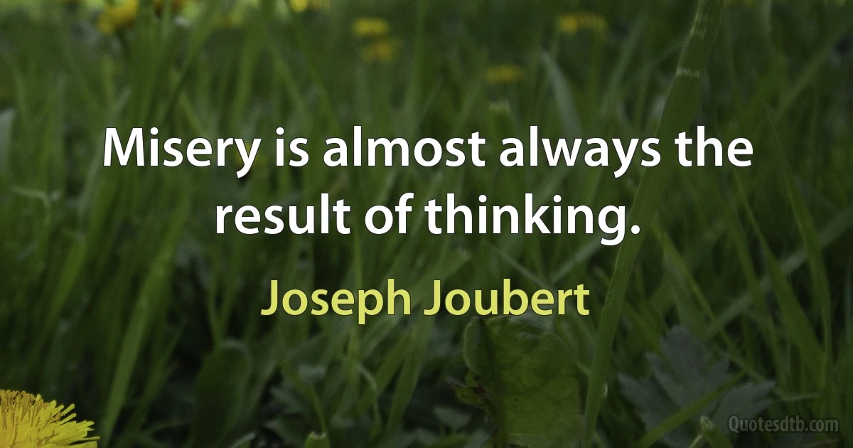 Misery is almost always the result of thinking. (Joseph Joubert)