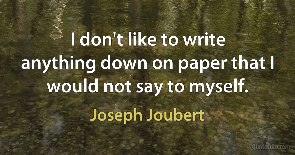 I don't like to write anything down on paper that I would not say to myself. (Joseph Joubert)