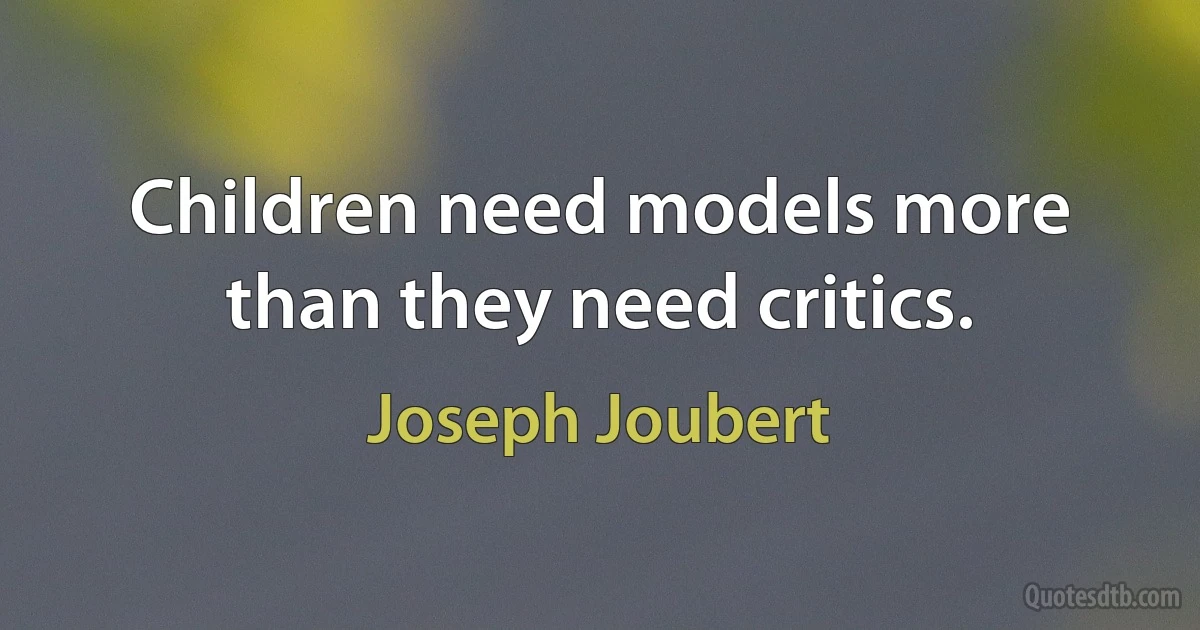 Children need models more than they need critics. (Joseph Joubert)